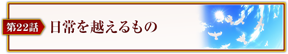 第22話「日常を越えるもの」