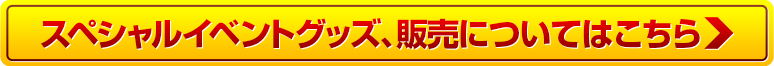 スペシャルイベントグッズ、販売についてはこちら